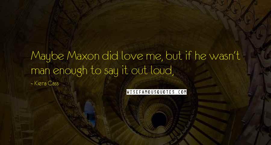 Kiera Cass Quotes: Maybe Maxon did love me, but if he wasn't man enough to say it out loud,