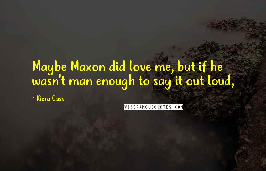 Kiera Cass Quotes: Maybe Maxon did love me, but if he wasn't man enough to say it out loud,