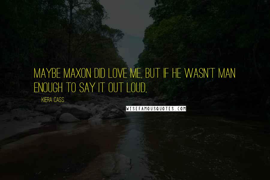 Kiera Cass Quotes: Maybe Maxon did love me, but if he wasn't man enough to say it out loud,