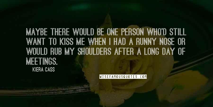 Kiera Cass Quotes: Maybe there would be one person who'd still want to kiss me when I had a runny nose or would rub my shoulders after a long day of meetings.