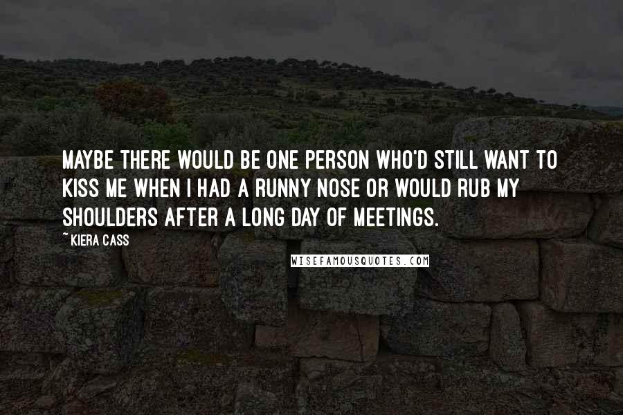 Kiera Cass Quotes: Maybe there would be one person who'd still want to kiss me when I had a runny nose or would rub my shoulders after a long day of meetings.