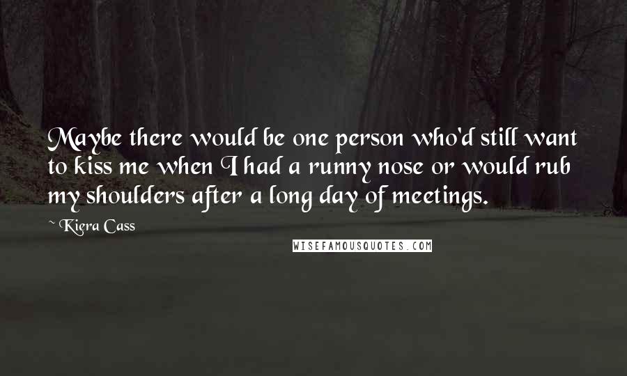 Kiera Cass Quotes: Maybe there would be one person who'd still want to kiss me when I had a runny nose or would rub my shoulders after a long day of meetings.