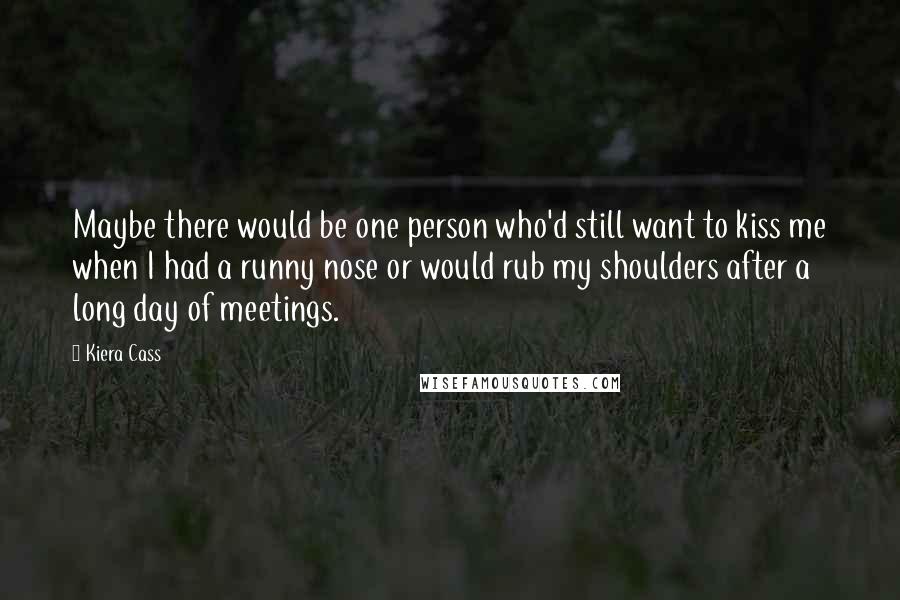 Kiera Cass Quotes: Maybe there would be one person who'd still want to kiss me when I had a runny nose or would rub my shoulders after a long day of meetings.