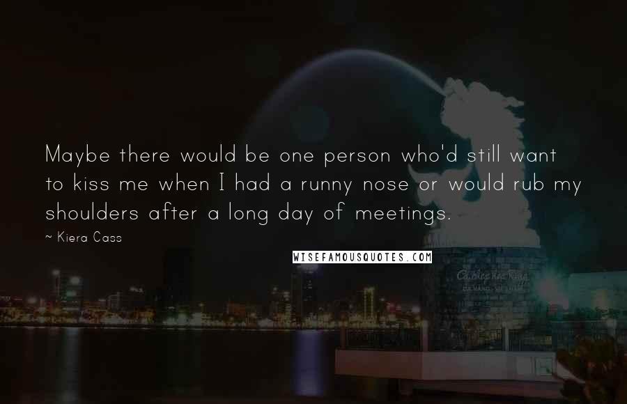 Kiera Cass Quotes: Maybe there would be one person who'd still want to kiss me when I had a runny nose or would rub my shoulders after a long day of meetings.