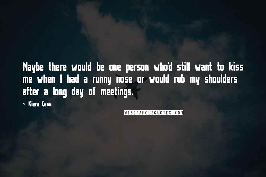 Kiera Cass Quotes: Maybe there would be one person who'd still want to kiss me when I had a runny nose or would rub my shoulders after a long day of meetings.