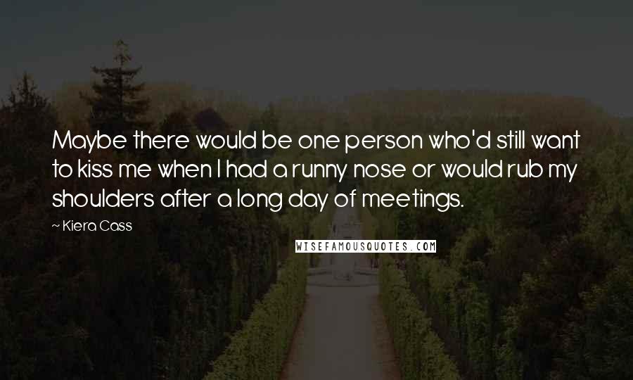 Kiera Cass Quotes: Maybe there would be one person who'd still want to kiss me when I had a runny nose or would rub my shoulders after a long day of meetings.
