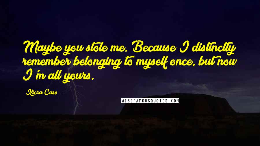 Kiera Cass Quotes: Maybe you stole me. Because I distinctly remember belonging to myself once, but now I'm all yours.