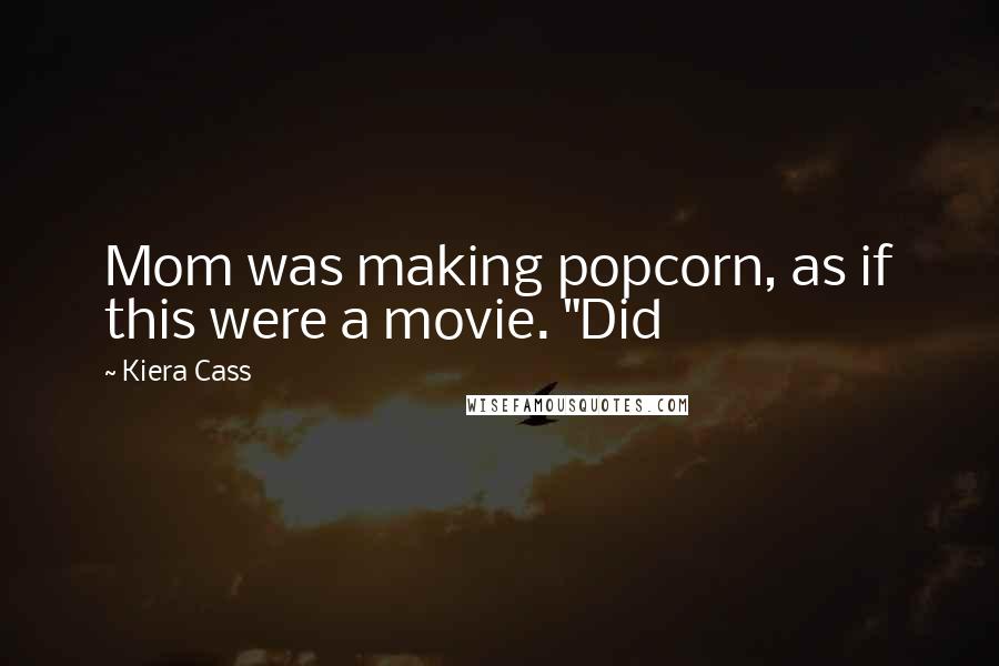 Kiera Cass Quotes: Mom was making popcorn, as if this were a movie. "Did