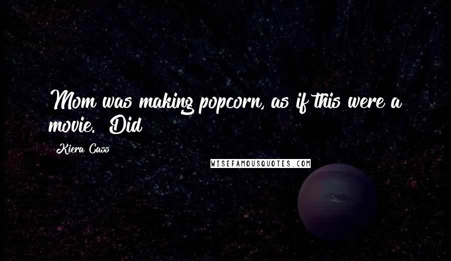 Kiera Cass Quotes: Mom was making popcorn, as if this were a movie. "Did