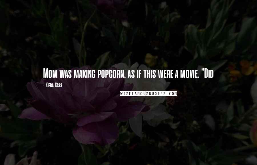 Kiera Cass Quotes: Mom was making popcorn, as if this were a movie. "Did