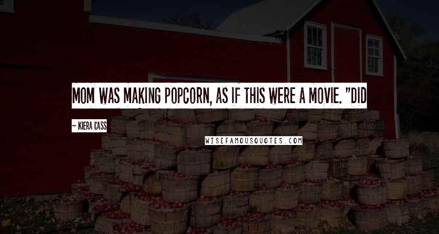 Kiera Cass Quotes: Mom was making popcorn, as if this were a movie. "Did