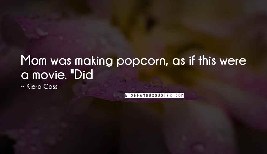Kiera Cass Quotes: Mom was making popcorn, as if this were a movie. "Did