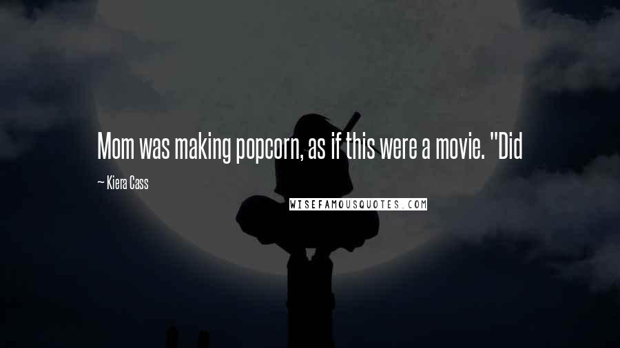 Kiera Cass Quotes: Mom was making popcorn, as if this were a movie. "Did