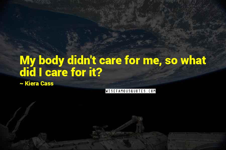 Kiera Cass Quotes: My body didn't care for me, so what did I care for it?