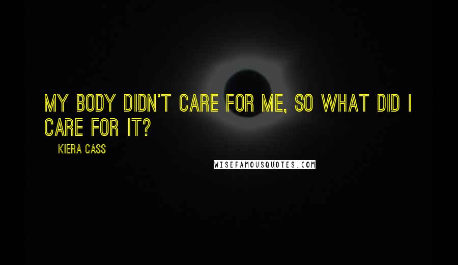 Kiera Cass Quotes: My body didn't care for me, so what did I care for it?