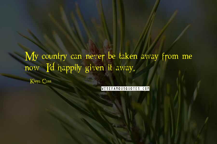 Kiera Cass Quotes: My country can never be taken away from me now; I'd happily given it away.