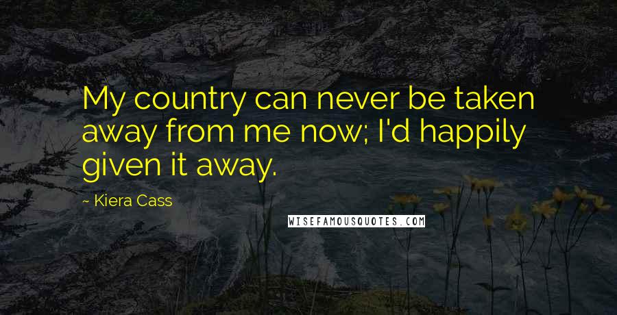 Kiera Cass Quotes: My country can never be taken away from me now; I'd happily given it away.