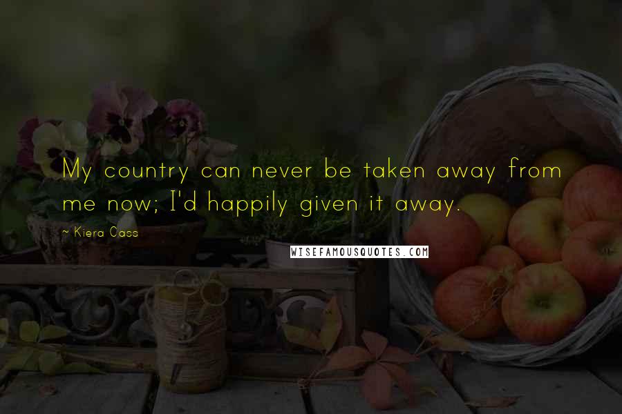 Kiera Cass Quotes: My country can never be taken away from me now; I'd happily given it away.