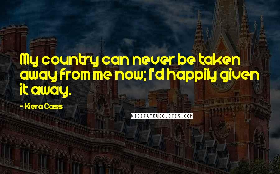 Kiera Cass Quotes: My country can never be taken away from me now; I'd happily given it away.