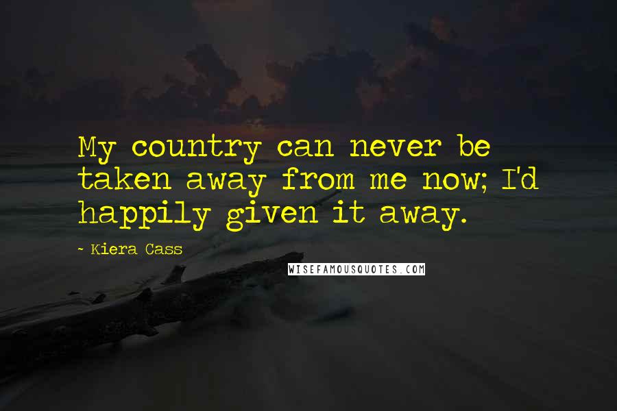 Kiera Cass Quotes: My country can never be taken away from me now; I'd happily given it away.
