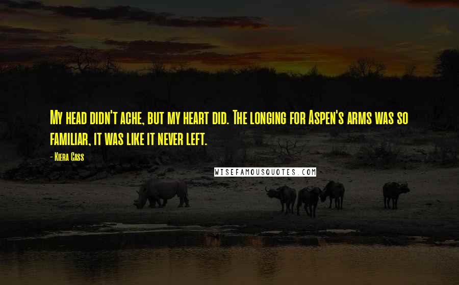 Kiera Cass Quotes: My head didn't ache, but my heart did. The longing for Aspen's arms was so familiar, it was like it never left.