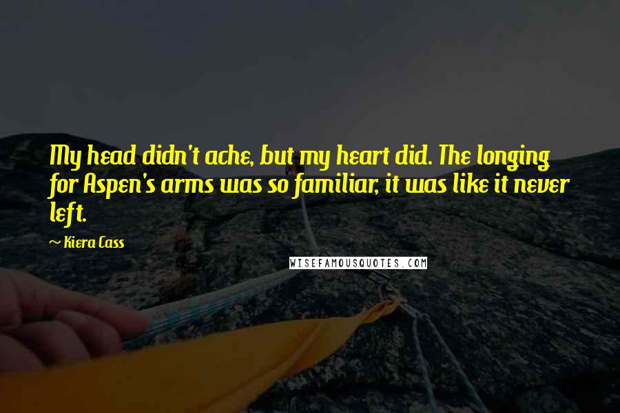 Kiera Cass Quotes: My head didn't ache, but my heart did. The longing for Aspen's arms was so familiar, it was like it never left.