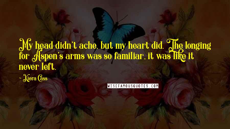 Kiera Cass Quotes: My head didn't ache, but my heart did. The longing for Aspen's arms was so familiar, it was like it never left.