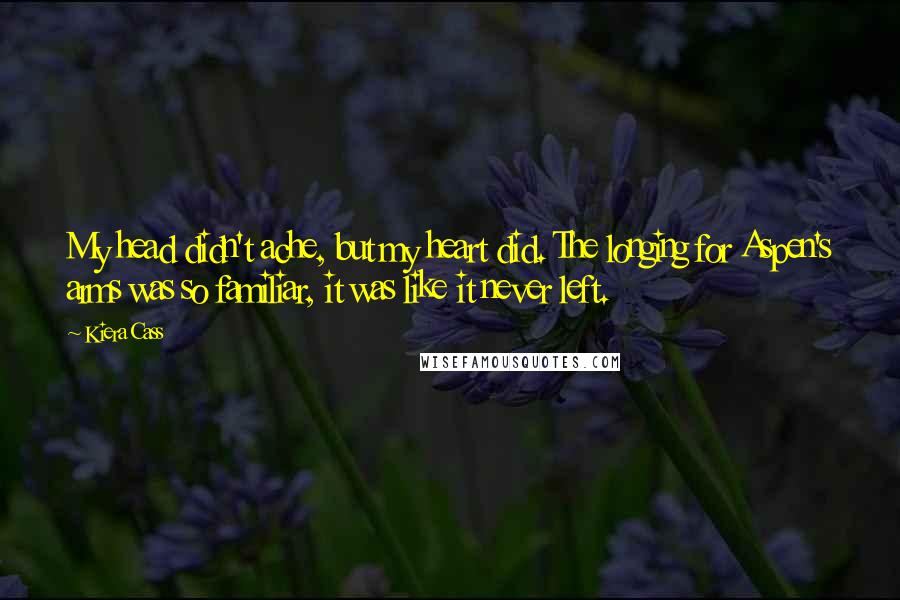 Kiera Cass Quotes: My head didn't ache, but my heart did. The longing for Aspen's arms was so familiar, it was like it never left.