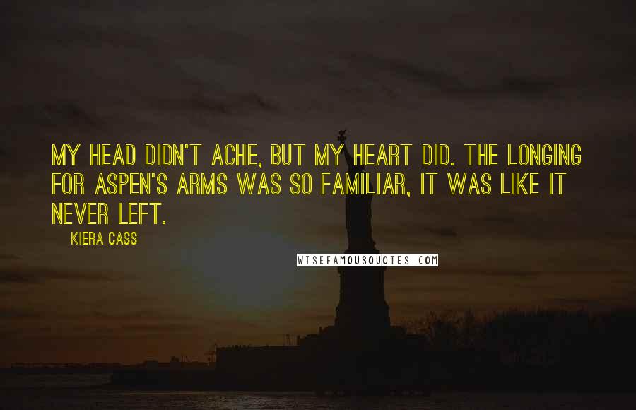 Kiera Cass Quotes: My head didn't ache, but my heart did. The longing for Aspen's arms was so familiar, it was like it never left.