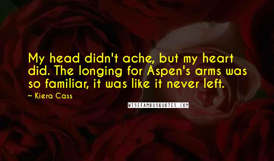 Kiera Cass Quotes: My head didn't ache, but my heart did. The longing for Aspen's arms was so familiar, it was like it never left.