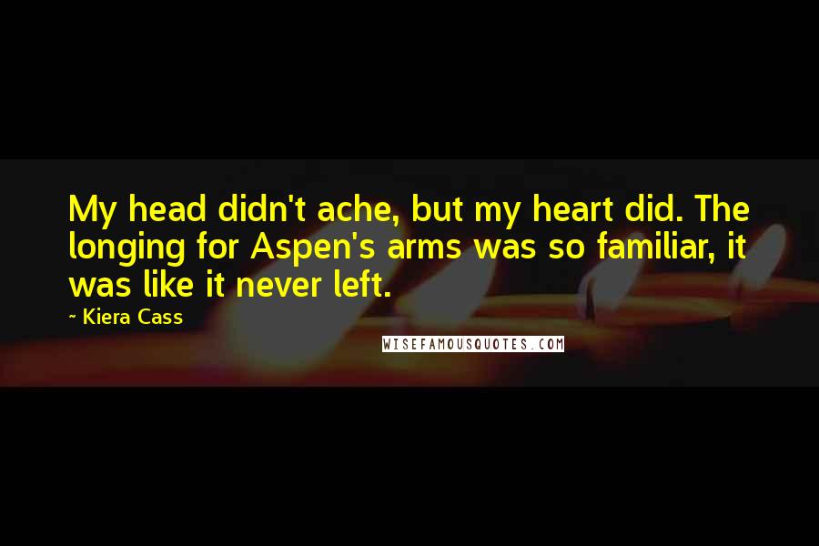 Kiera Cass Quotes: My head didn't ache, but my heart did. The longing for Aspen's arms was so familiar, it was like it never left.