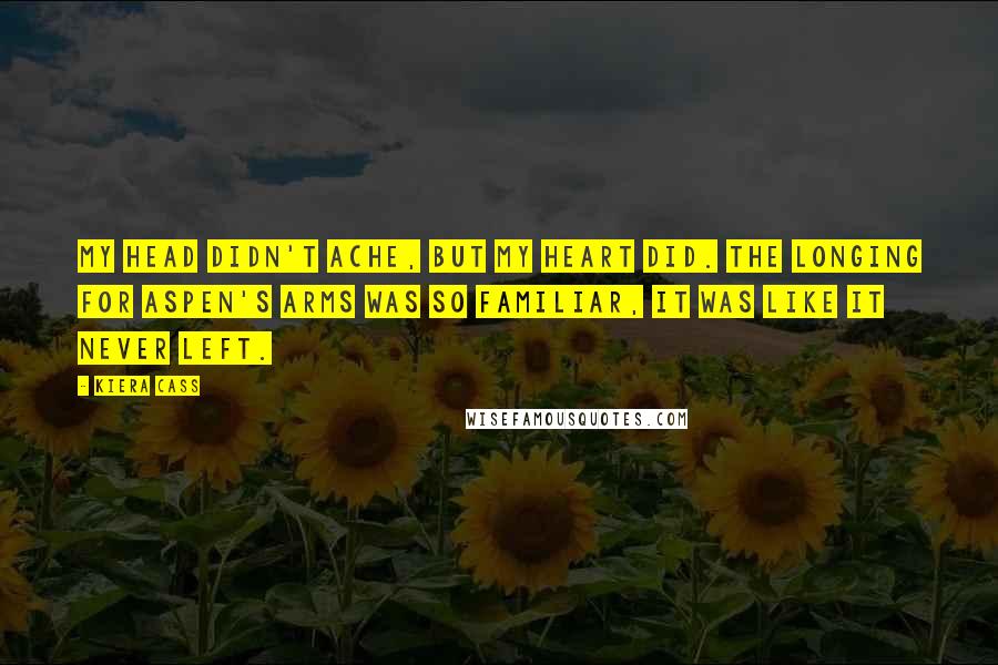 Kiera Cass Quotes: My head didn't ache, but my heart did. The longing for Aspen's arms was so familiar, it was like it never left.