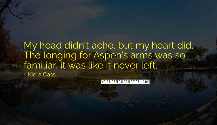 Kiera Cass Quotes: My head didn't ache, but my heart did. The longing for Aspen's arms was so familiar, it was like it never left.