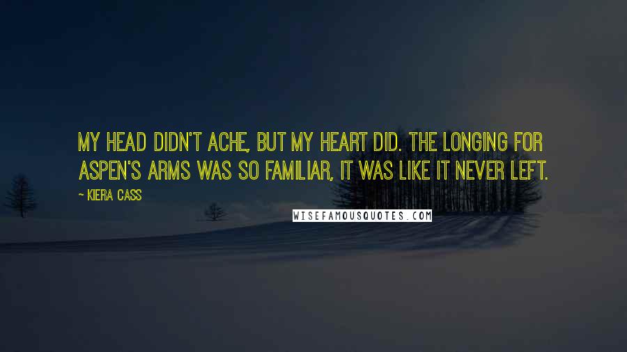 Kiera Cass Quotes: My head didn't ache, but my heart did. The longing for Aspen's arms was so familiar, it was like it never left.