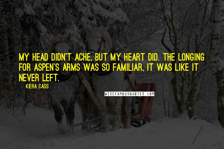 Kiera Cass Quotes: My head didn't ache, but my heart did. The longing for Aspen's arms was so familiar, it was like it never left.