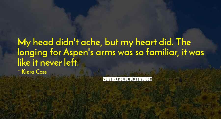 Kiera Cass Quotes: My head didn't ache, but my heart did. The longing for Aspen's arms was so familiar, it was like it never left.