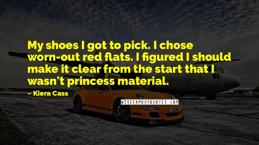 Kiera Cass Quotes: My shoes I got to pick. I chose worn-out red flats. I figured I should make it clear from the start that I wasn't princess material.