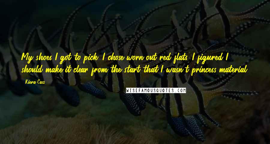 Kiera Cass Quotes: My shoes I got to pick. I chose worn-out red flats. I figured I should make it clear from the start that I wasn't princess material.
