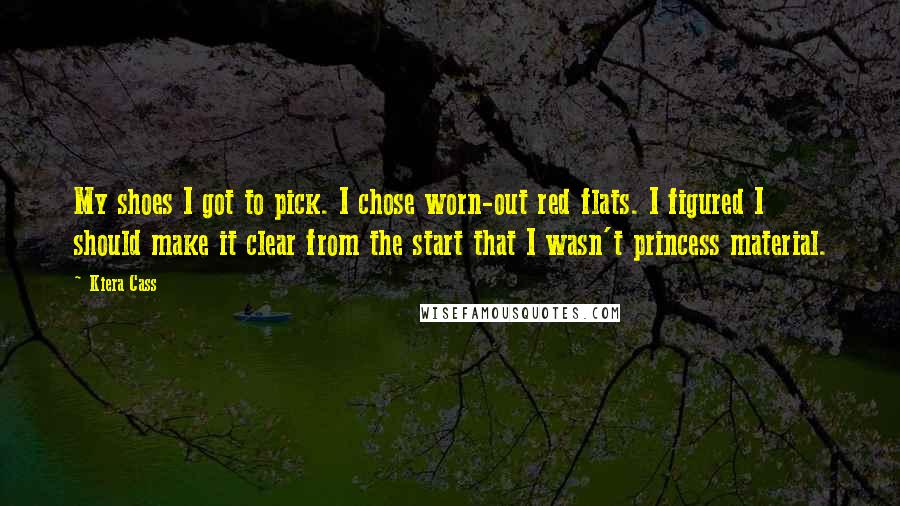 Kiera Cass Quotes: My shoes I got to pick. I chose worn-out red flats. I figured I should make it clear from the start that I wasn't princess material.