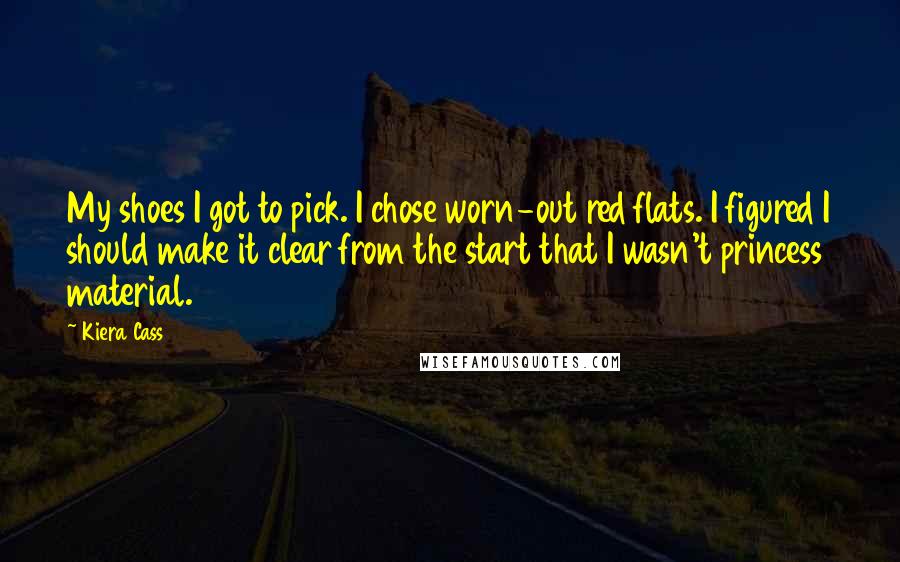 Kiera Cass Quotes: My shoes I got to pick. I chose worn-out red flats. I figured I should make it clear from the start that I wasn't princess material.