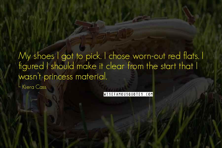 Kiera Cass Quotes: My shoes I got to pick. I chose worn-out red flats. I figured I should make it clear from the start that I wasn't princess material.