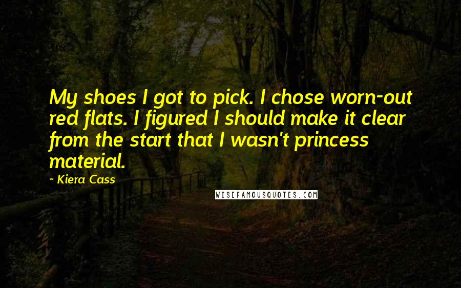 Kiera Cass Quotes: My shoes I got to pick. I chose worn-out red flats. I figured I should make it clear from the start that I wasn't princess material.