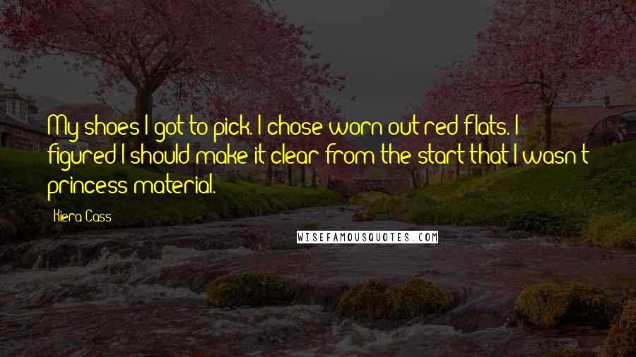 Kiera Cass Quotes: My shoes I got to pick. I chose worn-out red flats. I figured I should make it clear from the start that I wasn't princess material.