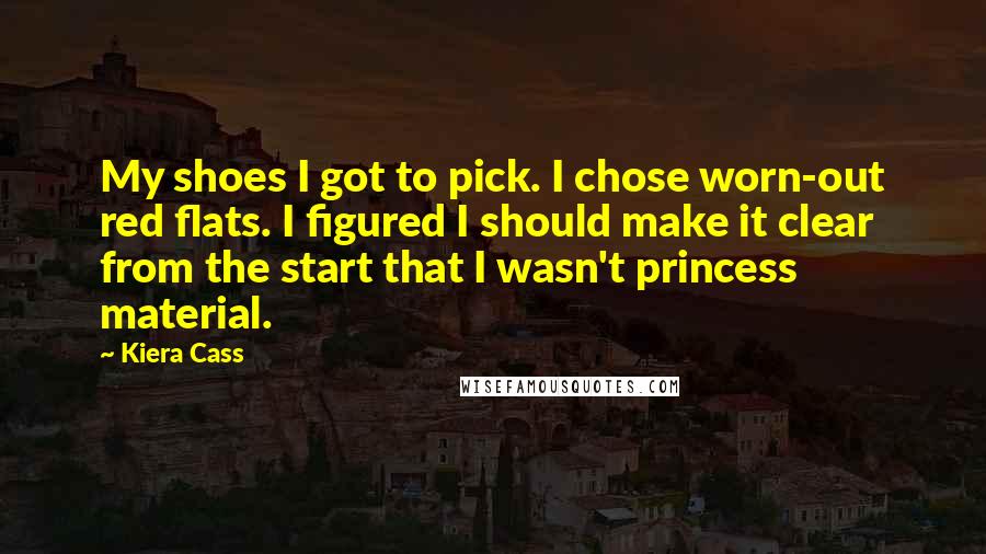 Kiera Cass Quotes: My shoes I got to pick. I chose worn-out red flats. I figured I should make it clear from the start that I wasn't princess material.