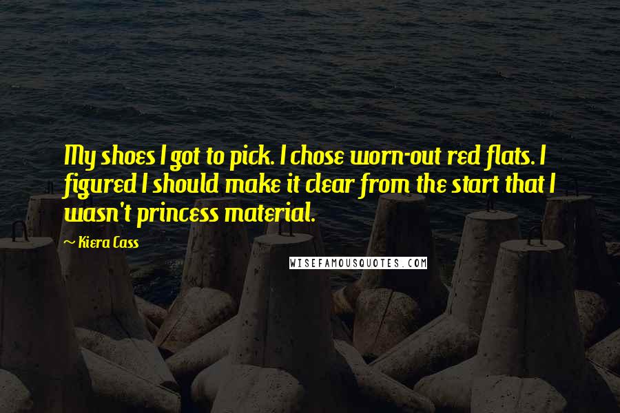 Kiera Cass Quotes: My shoes I got to pick. I chose worn-out red flats. I figured I should make it clear from the start that I wasn't princess material.