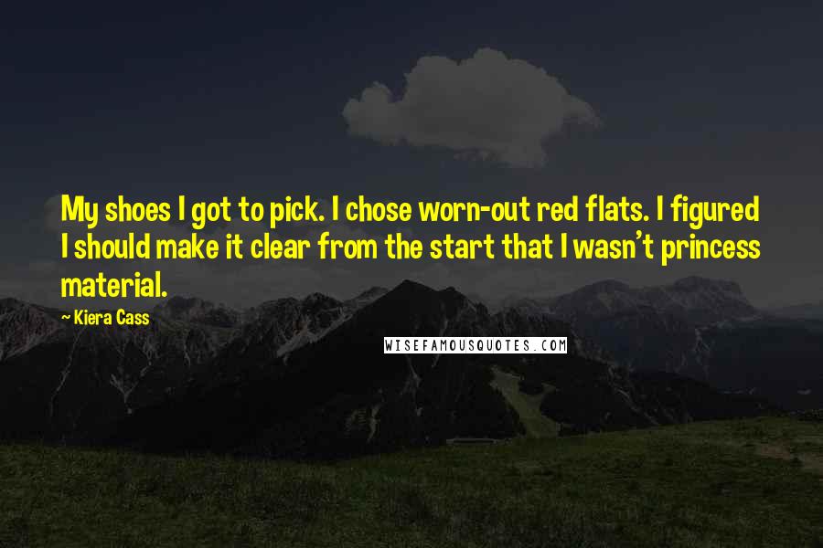 Kiera Cass Quotes: My shoes I got to pick. I chose worn-out red flats. I figured I should make it clear from the start that I wasn't princess material.