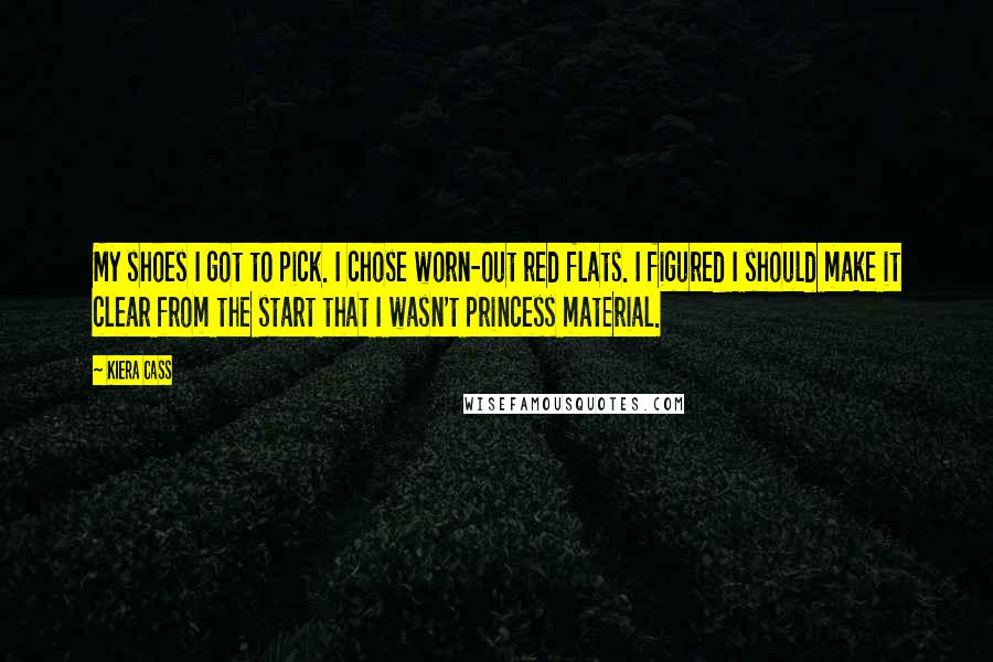 Kiera Cass Quotes: My shoes I got to pick. I chose worn-out red flats. I figured I should make it clear from the start that I wasn't princess material.