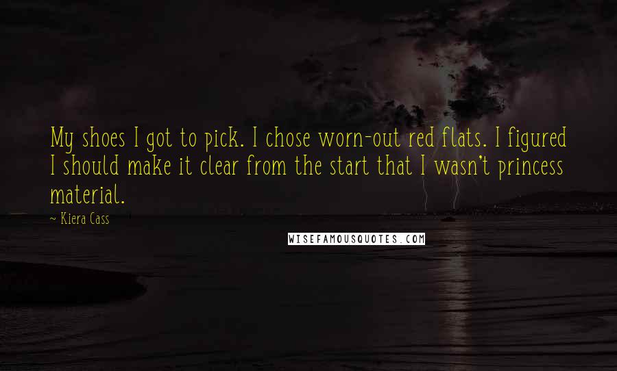 Kiera Cass Quotes: My shoes I got to pick. I chose worn-out red flats. I figured I should make it clear from the start that I wasn't princess material.