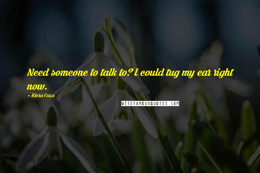 Kiera Cass Quotes: Need someone to talk to? I could tug my ear right now.