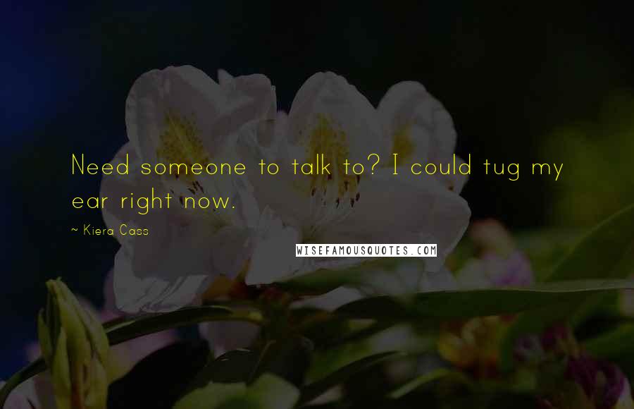 Kiera Cass Quotes: Need someone to talk to? I could tug my ear right now.